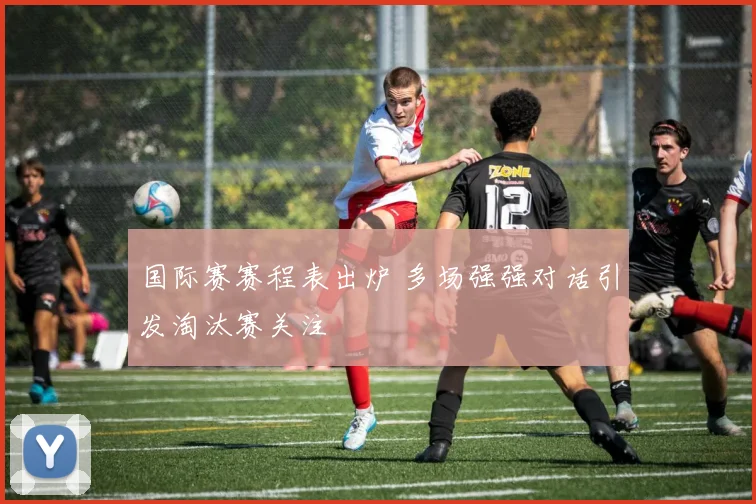 国际赛赛程表出炉 多场强强对话引发淘汰赛关注