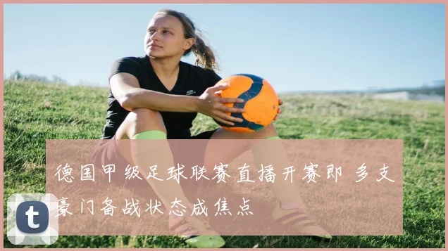 德国甲级足球联赛直播开赛即 多支豪门备战状态成焦点