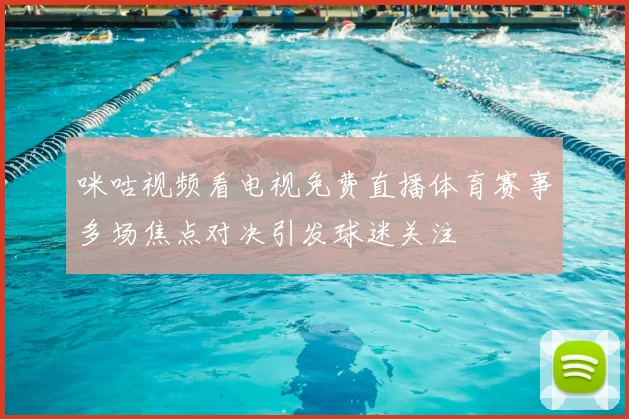 咪咕视频看电视免费直播体育赛事多场焦点对决引发球迷关注