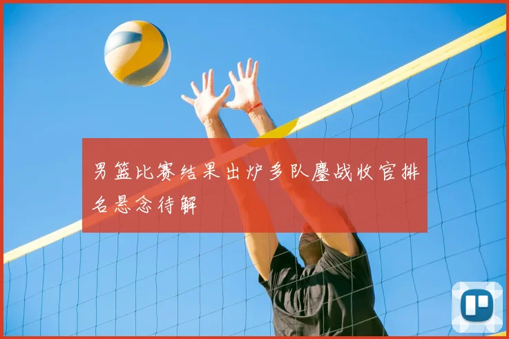男篮比赛结果出炉多队鏖战收官排名悬念待解