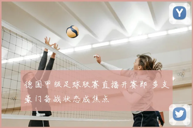 德国甲级足球联赛直播开赛即 多支豪门备战状态成焦点