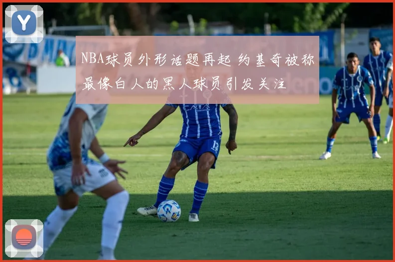 NBA球员外形话题再起 约基奇被称最像白人的黑人球员引发关注