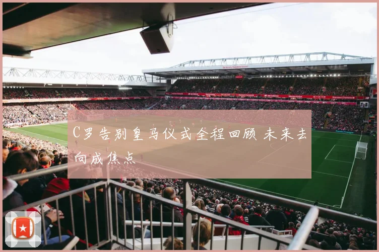 C罗告别皇马仪式全程回顾 未来去向成焦点